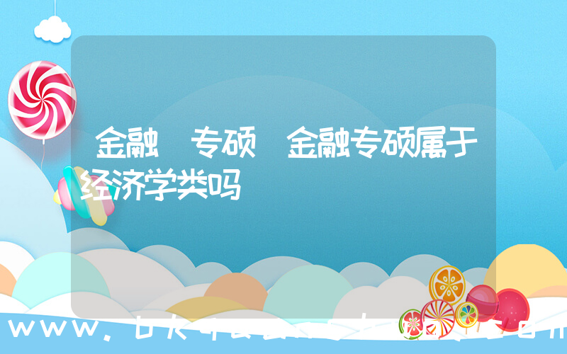 金融 专硕(金融专硕属于经济学类吗)